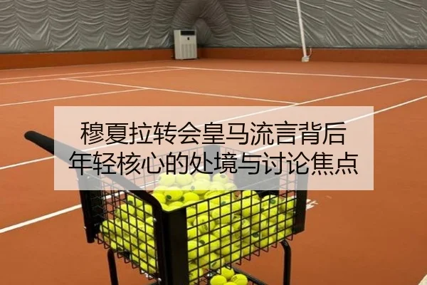 穆夏拉转会皇马流言背后 年轻核心的处境与讨论焦点